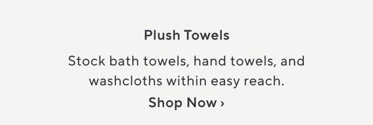 Plush Towels. Stock bath towels, hand towels, and washcloths within easy reach. Shop Now.